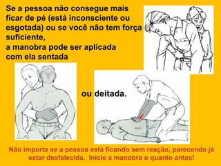 Se a pessoa não consegue mais ficar de pé (está inconsciente ou esgotada) ou se você não tem força suficiente,  a manobra pode ser aplicada com ela sentada ou deitada. Não importa se a pessoa está ficando sem reação, parecendo já estar desfalecida.  Inicie a manobra o quanto antes! 