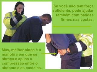 Se você não tem força
                        suficiente, pode ajudar
                          também com batidas
                             firmes nas costas.




Mas, melhor ainda é a
manobra em que se
abraça e aplica a
compressão entre o
abdome e as costelas.
 