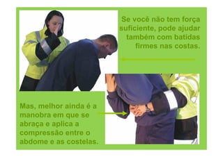 Se você não tem força
                        suficiente, pode ajudar
                          também com batidas
                             firmes nas costas.




Mas, melhor ainda é a
manobra em que se
abraça e aplica a
compressão entre o
abdome e as costelas.
 