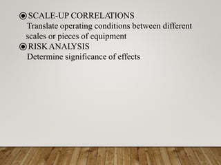 ⦿SCALE-UP CORRELATIONS
Translate operating conditions between different
scales or pieces of equipment
⦿RISKANALYSIS
Determine significance of effects
 