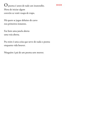 Opoema é antes de tudo um inutensílio.
Hora de iniciar algum
convém se vestir roupa de trapo.
Há quem se jogue debaixo de carro
nos primeiros instantes.
Faz bem uma janela aberta
uma veia aberta.
Pra mim é uma coisa que serve de nada o poema
enquanto vida houver.
Ninguém é pai de um poema sem morrer.
***
 