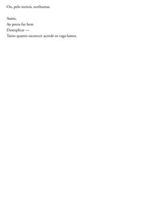 Ou, pelo menos, nenhumas.
Assim,
Ao poeta faz bem
Desexplicar —
Tanto quanto escurecer acende os vaga-lumes.
 