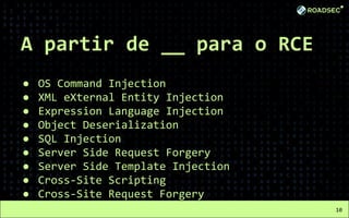 A partir de __ para o RCE
● OS Command Injection
● XML eXternal Entity Injection
● Expression Language Injection
● Object Deserialization
● SQL Injection
● Server Side Request Forgery
● Server Side Template Injection
● Cross-Site Scripting
● Cross-Site Request Forgery
10
 