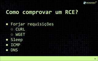 Como comprovar um RCE?
● Forjar requisições
○ CURL
○ WGET
● Sleep
● ICMP
● DNS
11
 