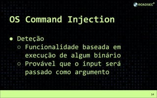 OS Command Injection
● Deteção
○ Funcionalidade baseada em
execução de algum binário
○ Provável que o input será
passado como argumento
14
 