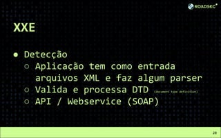 XXE
● Detecção
○ Aplicação tem como entrada
arquivos XML e faz algum parser
○ Valida e processa DTD (document type definition)
○ API / Webservice (SOAP)
20
 