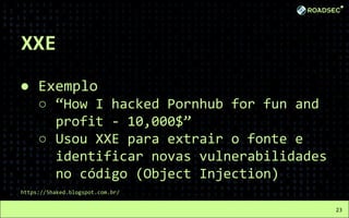 XXE
● Exemplo
○ “How I hacked Pornhub for fun and
profit - 10,000$”
○ Usou XXE para extrair o fonte e
identificar novas vulnerabilidades
no código (Object Injection)
https://5haked.blogspot.com.br/
23
 