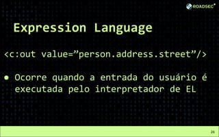 Expression Language
<c:out value=”person.address.street”/>
● Ocorre quando a entrada do usuário é
executada pelo interpretador de EL
26
 
