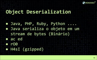 Object Deserialization
● Java, PHP, Ruby, Python ....
● Java serializa o objeto em um
stream de bytes (Binário)
● ac ed
● rO0
● H4sI (gzipped)
31
 