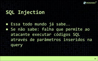SQL Injection
● Essa todo mundo já sabe…
● Se não sabe: falha que permite ao
atacante executar códigos SQL
através de parâmetros inseridos na
query
36
 