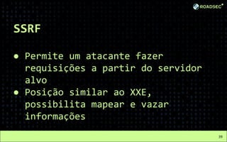 SSRF
● Permite um atacante fazer
requisições a partir do servidor
alvo
● Posição similar ao XXE,
possibilita mapear e vazar
informações
39
 
