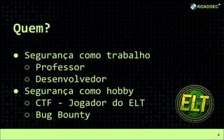 Quem?
● Segurança como trabalho
○ Professor
○ Desenvolvedor
● Segurança como hobby
○ CTF - Jogador do ELT
○ Bug Bounty
4
 