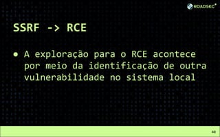 SSRF -> RCE
● A exploração para o RCE acontece
por meio da identificação de outra
vulnerabilidade no sistema local
40
 