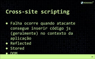 Cross-site scripting
● Falha ocorre quando atacante
consegue inserir código js
(geralmente) no contexto da
aplicação
● Reflected
● Stored
● DOM
49
 