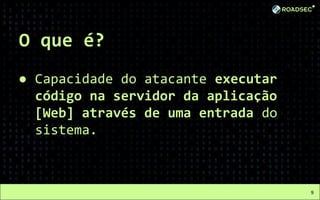O que é?
● Capacidade do atacante executar
código na servidor da aplicação
[Web] através de uma entrada do
sistema.
9
 