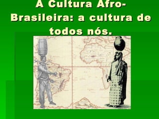 A Cultura Afro-Brasileira: a cultura de todos nós. 