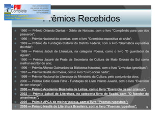 Prêmios Recebidos
ž   1960     Prêmio Orlando Dantas - Diário de Notícias, com o livro "Compêndio para uso dos
    pássaros";
ž   1966     Prêmio Nacional de poesias, com o livro "Gramática expositiva do chão";
ž   1969     Prêmio da Fundação Cultural do Distrito Federal, com o livro "Gramática expositiva
    do chão";
ž   1989      Prêmio Jabuti de Literatura, na categoria Poesia, como o livro "O guardador de
    águas";
ž   1990      Prêmio Jacaré de Prata da Secretaria de Cultura de Mato Grosso do Sul como
    melhor escritor do ano;
ž   1996     Prêmio Alfonso Guimarães da Biblioteca Nacional, com o livro "Livro das ignorãças";
ž   1997     Prêmio Nestlé de Poesia, com o livro "Livro sobre nada ;
ž   1998     Prêmio Nacional de Literatura do Ministério da Cultura, pelo conjunto da obra;
ž   2000     Prêmio Odilo Costa Filho - Fundação do Livro Infanto Juvenil, com o livro "Exercício
    de ser criança";
ž   2000     Prêmio Academia Brasileira de Letras, com o livro "Exercício de ser criança";
ž   2002      Prêmio Jabuti de Literatura, na categoria livro de ficção, com "O fazedor de
    amanhecer";
ž   2005     Prêmio APCA de melhor poesia, com o livro "Poemas rupestres";
ž   2006     Prêmio Nestlé de Literatura Brasileira, com o livro "Poemas rupestres".           5
 