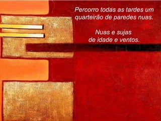 Percorro todas as tardes um quarteirão de paredes nuas. Nuas e sujas  de idade e ventos. 