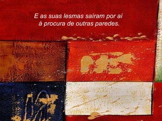 E as suas lesmas saíram por aí  à procura de outras paredes. 