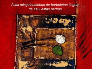 Asas misgalhadinhas de borboletas tingem  de azul estas pedras. 