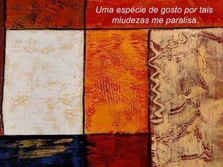 Uma espécie de gosto por tais miudezas me paralisa. 