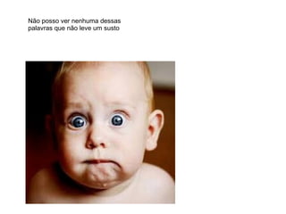 Não posso ver nenhuma dessas
palavras que não leve um susto
 