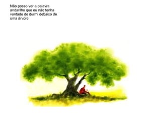 Não posso ver a palavra
andarilho que eu não tenha
vontade de durmi debaixo de
uma árvore
 