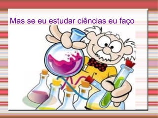 .
Mas se eu estudar ciências eu faço
 