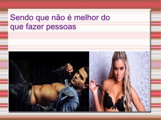 Sendo que não é melhor do
que fazer pessoas
 