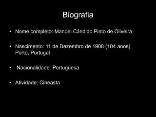Biografia

• Nome completo: Manoel Cândido Pinto de Oliveira

• Nascimento: 11 de Dezembro de 1908 (104 anos)
  Porto, Portugal

•   Nacionalidade: Portuguesa

• Atividade: Cineasta
 