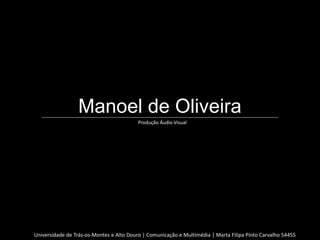 Manoel de Oliveira
                                          Produção Áudio Visual




Universidade de Trás-os-Montes e Alto Douro | Comunicação e Multimédia | Marta Filipa Pinto Carvalho 54455
 