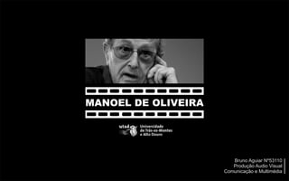 MANOEL DE OLIVEIRA




                        Bruno Aguiar Nº53110
                        Produção Audio Visual
                     Comunicação e Multimédia
 