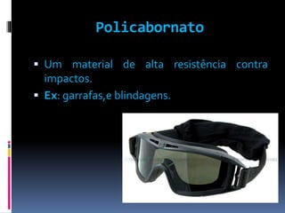 Policabornato 
 Um material de alta resistência contra 
impactos. 
 Ex: garrafas,e blindagens. 
 