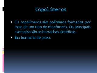 Copolímeros 
 Os copolímeros são polímeros formados por 
mais de um tipo de monômero. Os principais 
exemplos são as borrachas sintéticas. 
 Ex: borracha de pneu. 
 