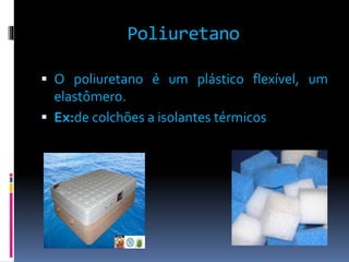 Poliuretano 
 O poliuretano é um plástico flexível, um 
elastômero. 
 Ex:de colchões a isolantes térmicos 
 