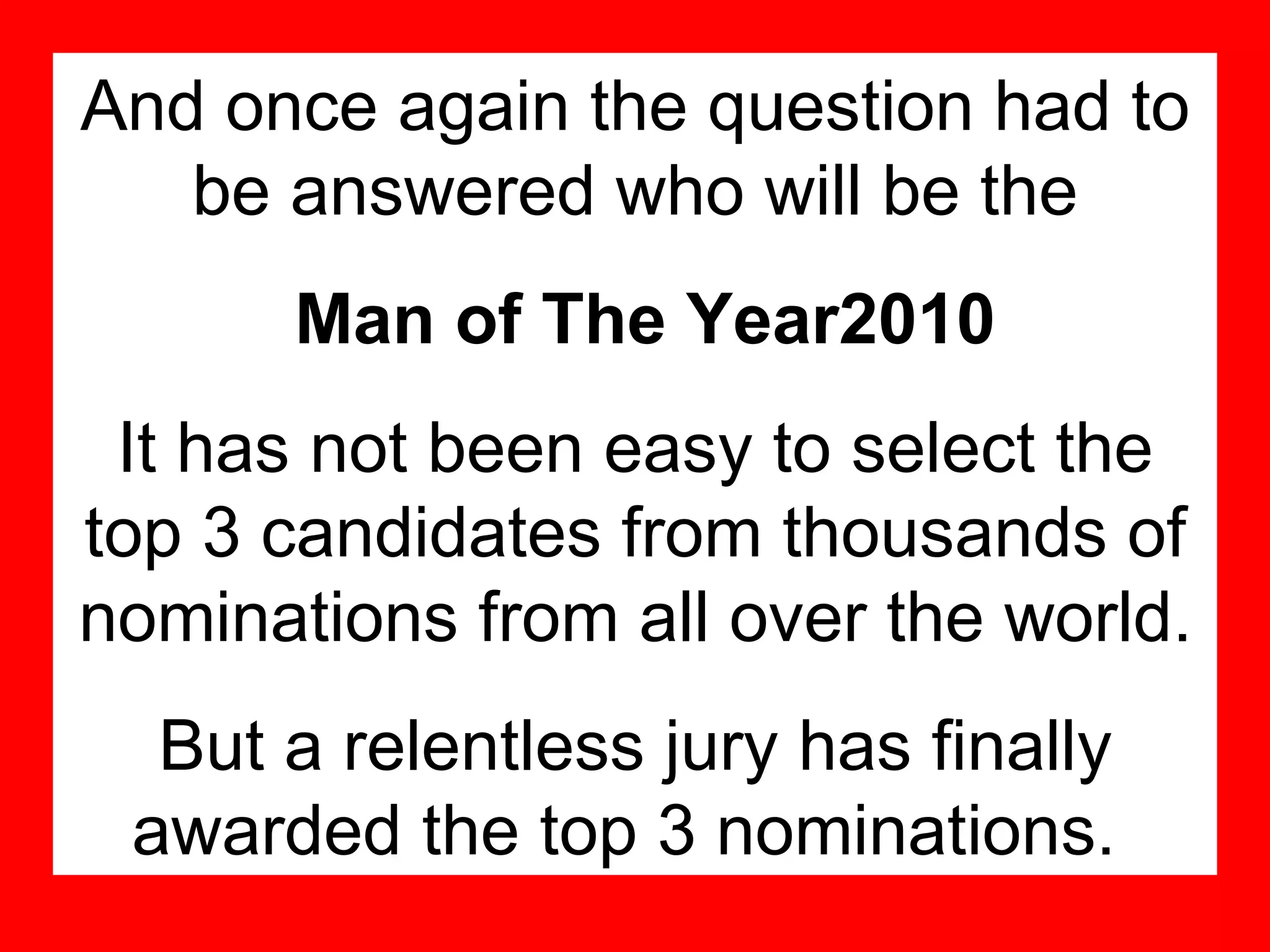 And once again the question had to be answered who will be the Man of The Year2010 It has not been easy to select the top 3 candidates from thousands of nominations from all over the world. But a relentless jury has finally awarded the top 3 nominations.