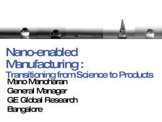 Nano-enabled Manufacturing : Transitioning from Science to Products Mano Manoharan General Manager GE Global Research Bangalore PPT shrinker v 11.0.0.8313 - FJ 