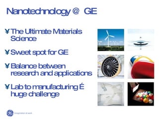 Nanotechnology @ GE The Ultimate Materials Science Sweet spot for GE Balance between research and applications Lab to manufacturing …  huge challenge 