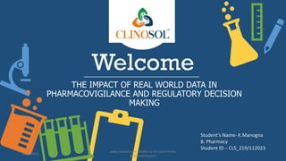 Welcome
THE IMPACT OF REAL WORLD DATA IN
PHARMACOVIGILANCE AND REGULATORY DECISION
MAKING
Student’s Name- K.Manogna
B. Pharmacy
Student ID – CLS_219/112023
10/18/2022
www.clinosol.com | follow us on social media
@clinosolresearch
 
