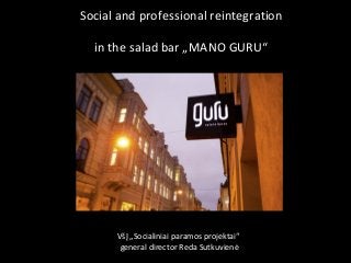 Social and professional reintegration
in the salad bar „MANO GURU“
VšĮ „Socialiniai paramos projektai“
general director Reda Sutkuvienė
 