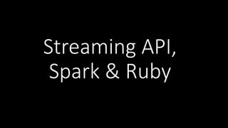 Streaming API,
Spark & Ruby
 