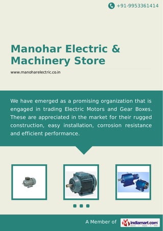 +91-9953361414

Manohar Electric &
Machinery Store
www.manoharelectric.co.in

We have emerged as a promising organization that is
engaged in trading Electric Motors and Gear Boxes.
These are appreciated in the market for their rugged
construction, easy installation, corrosion resistance
and efficient performance.

A Member of

 