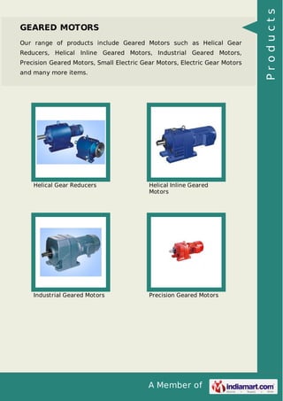 Our range of products include Geared Motors such as Helical Gear
Reducers, Helical Inline Geared Motors, Industrial Geared Motors,
Precision Geared Motors, Small Electric Gear Motors, Electric Gear Motors
and many more items.

Helical Gear Reducers

Helical Inline Geared
Motors

Industrial Geared Motors

Precision Geared Motors

A Member of

Products

GEARED MOTORS

 