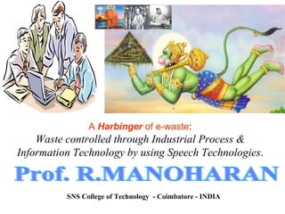 Prof. R.MANOHARAN A  Harbinger  of e-waste : Waste controlled through Industrial Process & Information Technology by using Speech Technologies . SNS College of Technology  - Coimbatore - INDIA 