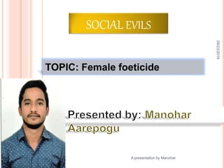 SOCIAL EVILS
TOPIC: Female foeticide
09/23/2019
1
A presentation by Manohar
 