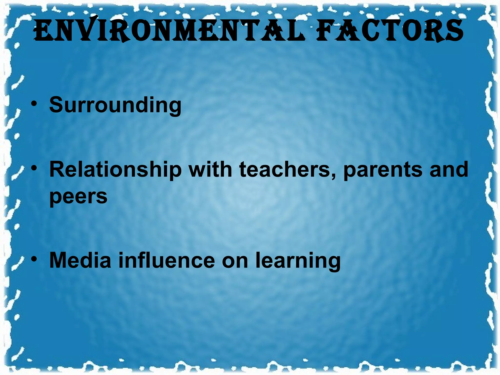 ENvIRONmENTAL FACTORS

• Surrounding

• Relationship with teachers, parents and
  peers

• Media influence on learning
 