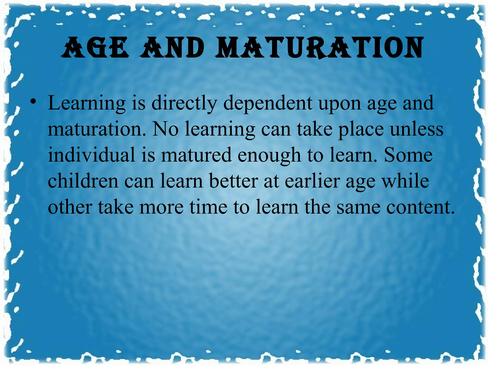 AGE AND mATURATION
• Learning is directly dependent upon age and
  maturation. No learning can take place unless
  individual is matured enough to learn. Some
  children can learn better at earlier age while
  other take more time to learn the same content.
 