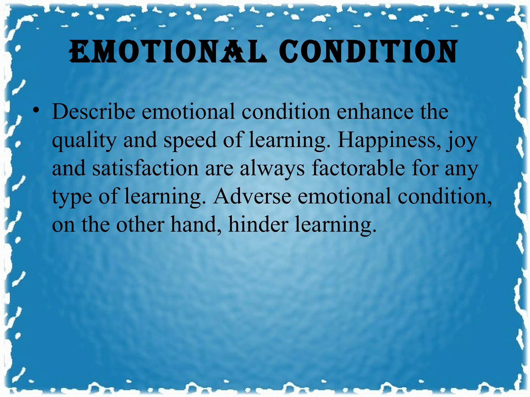 EmOTIONAL CONDITION
• Describe emotional condition enhance the
  quality and speed of learning. Happiness, joy
  and satisfaction are always factorable for any
  type of learning. Adverse emotional condition,
  on the other hand, hinder learning.
 